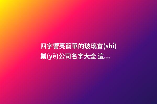 四字響亮簡單的玻璃實(shí)業(yè)公司名字大全 這些適合借鑒